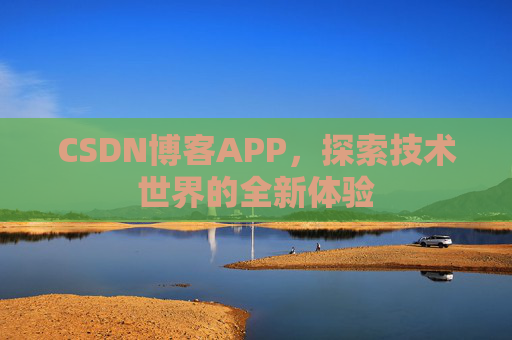 CSDN博客APP,探索技术世界的全新体验 CSDN博客APP,探索技术世界的全新体验